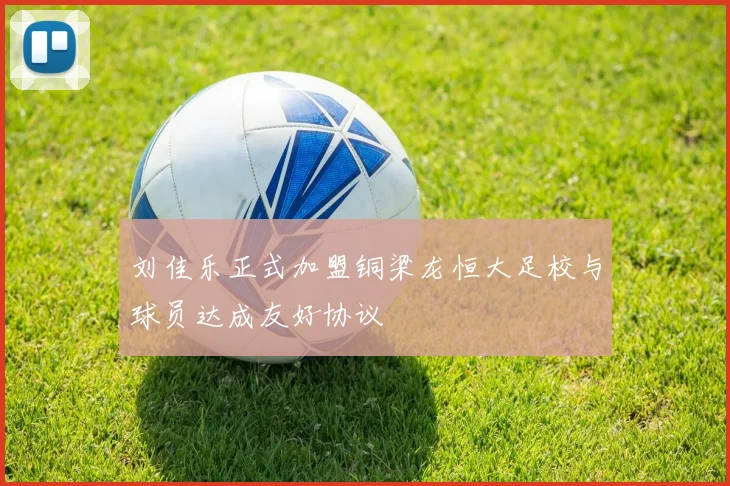 刘佳乐正式加盟铜梁龙恒大足校与球员达成友好协议