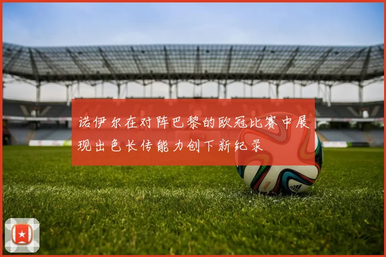 诺伊尔在对阵巴黎的欧冠比赛中展现出色长传能力创下新纪录