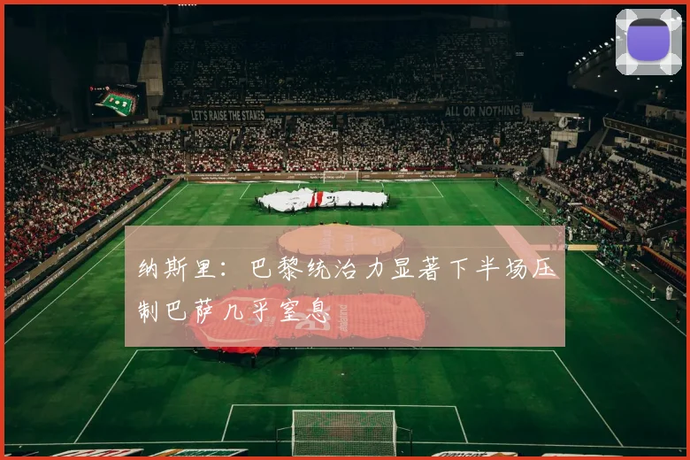 纳斯里：巴黎统治力显著下半场压制巴萨几乎窒息