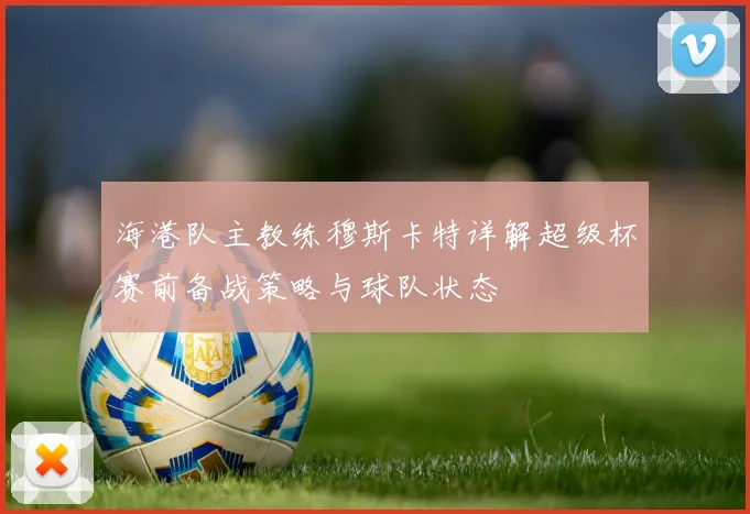 海港队主教练穆斯卡特详解超级杯赛前备战策略与球队状态