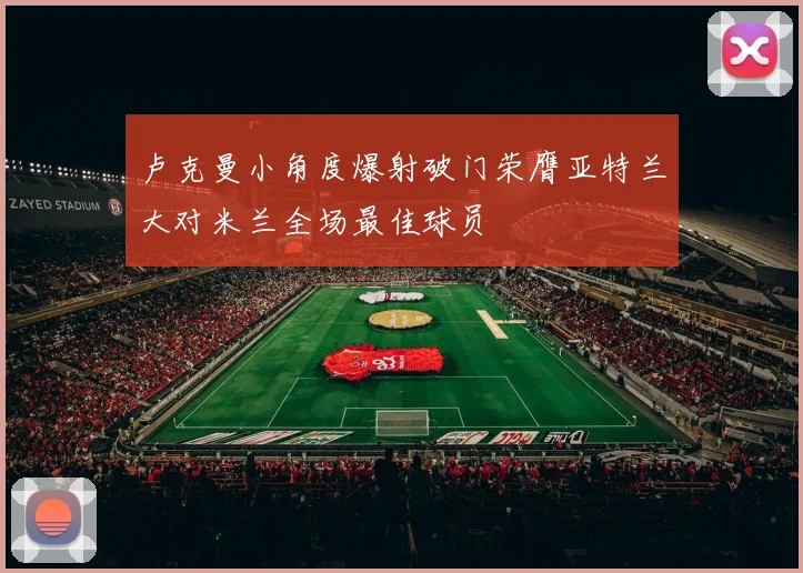 卢克曼小角度爆射破门荣膺亚特兰大对米兰全场最佳球员