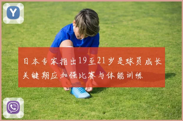 日本专家指出19至21岁是球员成长关键期应加强比赛与体能训练