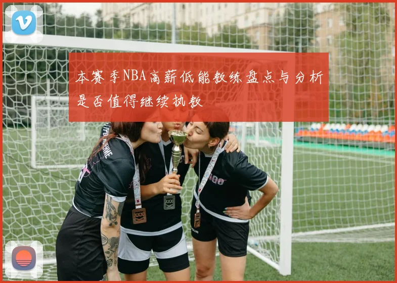 本赛季NBA高薪低能教练盘点与分析是否值得继续执教