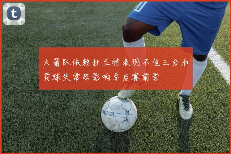 火箭队依赖杜兰特表现不佳三分和罚球失常恐影响季后赛前景