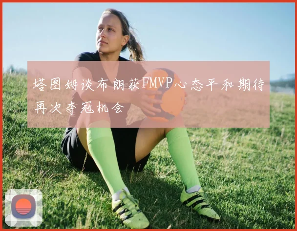 塔图姆谈布朗获FMVP心态平和期待再次夺冠机会
