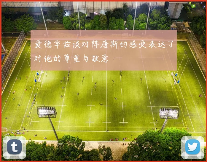爱德华兹谈对阵唐斯的感受表达了对他的尊重与敬意