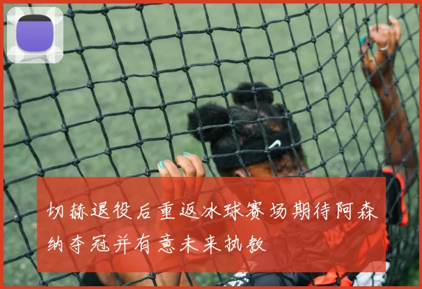 切赫退役后重返冰球赛场期待阿森纳夺冠并有意未来执教