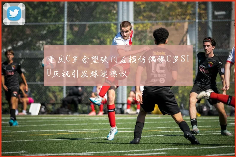 重庆C罗余望破门后模仿偶像C罗SIU庆祝引发球迷热议