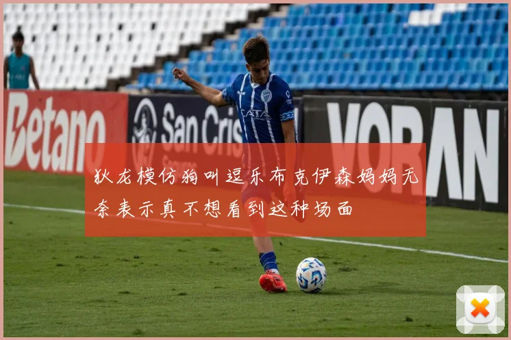狄龙模仿狗叫逗乐布克伊森妈妈无奈表示真不想看到这种场面