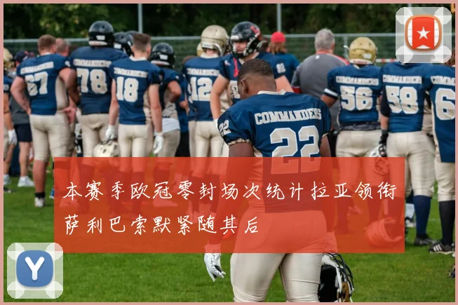 本赛季欧冠零封场次统计拉亚领衔萨利巴索默紧随其后