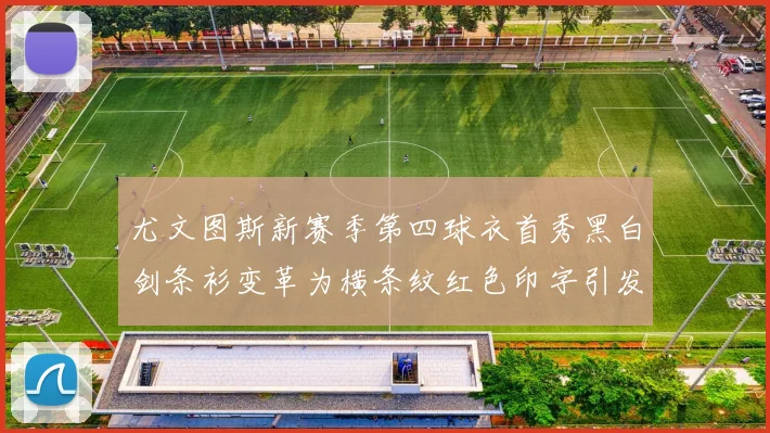 尤文图斯新赛季第四球衣首秀黑白剑条衫变革为横条纹红色印字引发关注