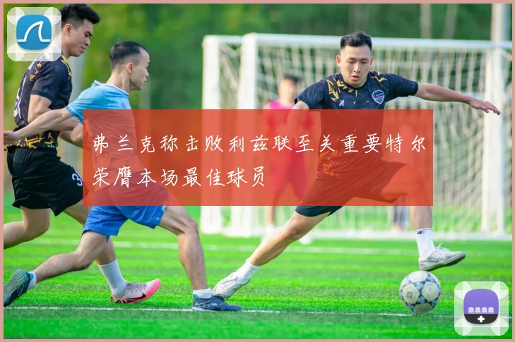弗兰克称击败利兹联至关重要特尔荣膺本场最佳球员