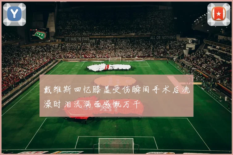 戴维斯回忆膝盖受伤瞬间手术后洗澡时泪流满面感慨万千