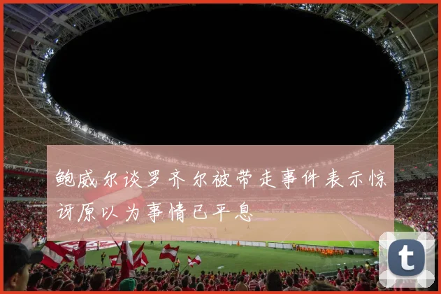 鲍威尔谈罗齐尔被带走事件表示惊讶原以为事情已平息