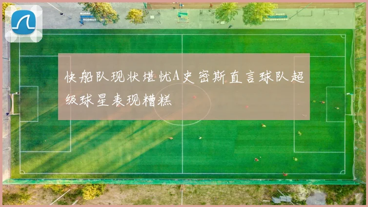 快船队现状堪忧A史密斯直言球队超级球星表现糟糕